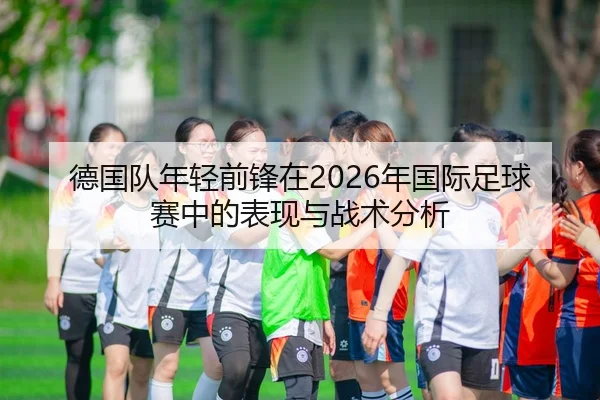 德国队年轻前锋在2026年国际足球赛中的表现与战术分析