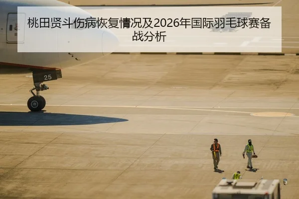 桃田贤斗伤病恢复情况及2026年国际羽毛球赛备战分析