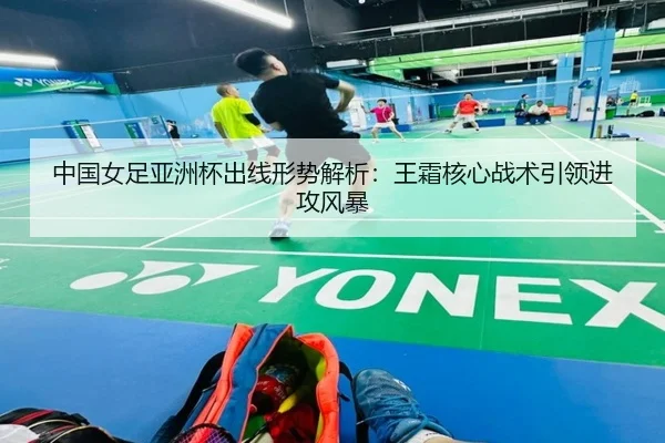 中国女足亚洲杯出线形势解析：王霜核心战术引领进攻风暴
