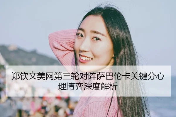 郑钦文美网第三轮对阵萨巴伦卡关键分心理博弈深度解析