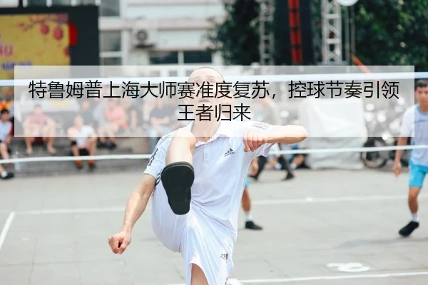 te-lu-mu-pu-shang-hai-da-shi-sai-zhun-du-fu-su-kong-qiu-jie-zou-yin-ling-wang-zhe-gui-lai-2-417.jpg