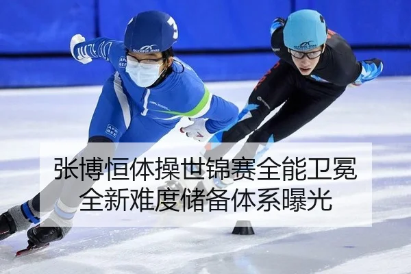 张博恒体操世锦赛全能卫冕 全新难度储备体系曝光