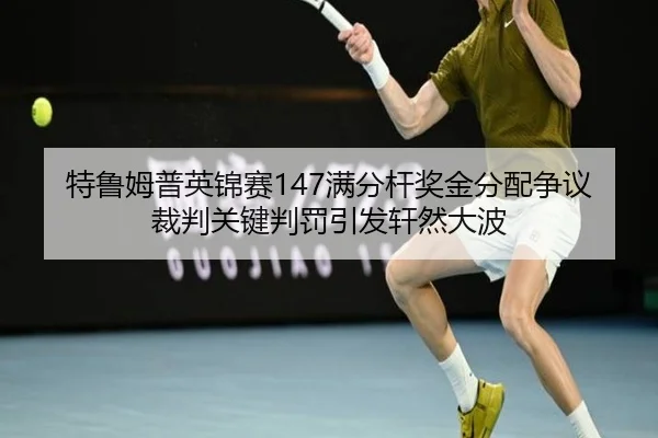 特鲁姆普英锦赛147满分杆奖金分配争议裁判关键判罚引发轩然大波