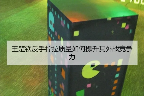 王楚钦反手拧拉质量如何提升其外战竞争力