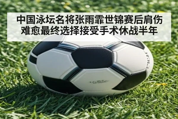 中国泳坛名将张雨霏世锦赛后肩伤难愈最终选择接受手术休战半年