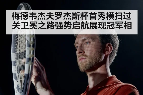 梅德韦杰夫罗杰斯杯首秀横扫过关卫冕之路强势启航展现冠军相