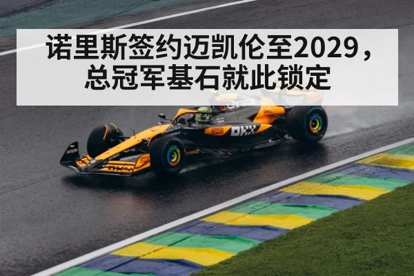 诺里斯签约迈凯伦至2029,总冠军基石就此锁定