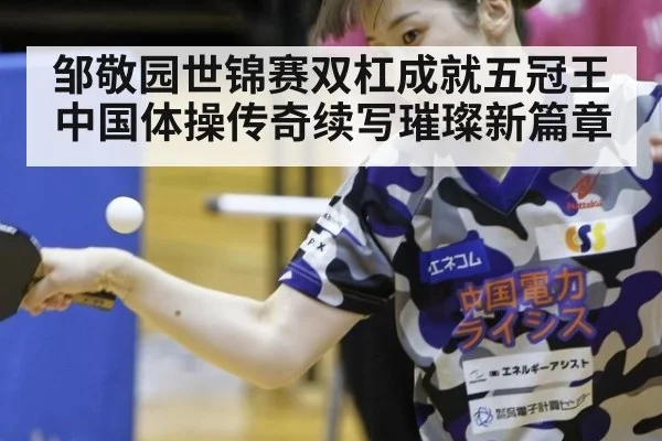 邹敬园世锦赛双杠成就五冠王 中国体操传奇续写璀璨新篇章